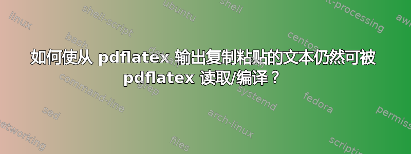 如何使从 pdflatex 输出复制粘贴的文本仍然可被 pdflatex 读取/编译？