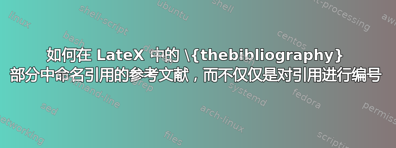 如何在 LateX 中的 \{thebibliography} 部分中命名引用的参考文献，而不仅仅是对引用进行编号