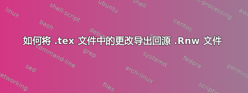 如何将 .tex 文件中的更改导出回源 .Rnw 文件