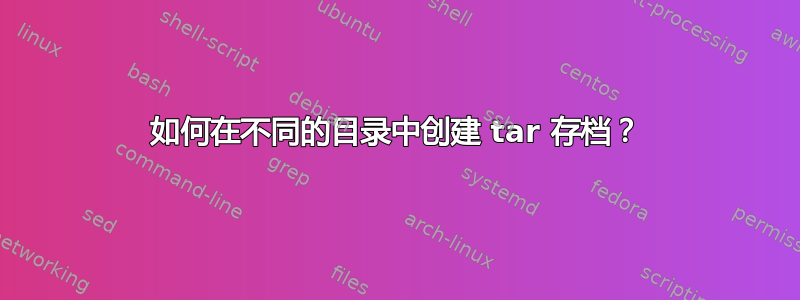 如何在不同的目录中创建 tar 存档？