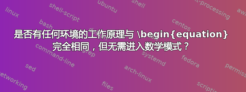 是否有任何环境的工作原理与 \begin{equation} 完全相同，但无需进入数学模式？