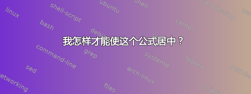 我怎样才能使这个公式居中？