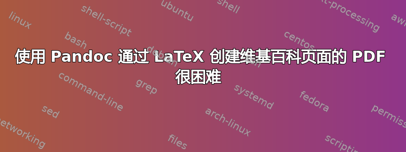 使用 Pandoc 通过 LaTeX 创建维基百科页面的 PDF 很困难 