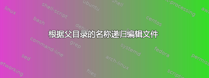 根据父目录的名称递归编辑文件