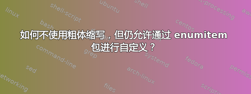 如何不使用粗体缩写，但仍允许通过 enumitem 包进行自定义？