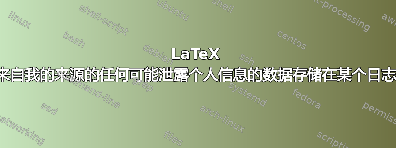 LaTeX 是否会将来自我的来源的任何可能泄露个人信息的数据存储在某个日志文件中？