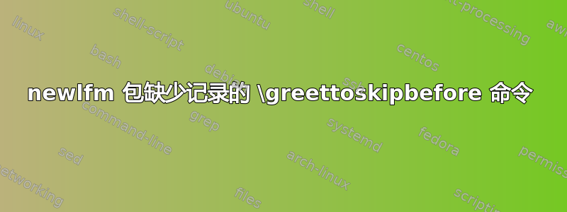 newlfm 包缺少记录的 \greettoskipbefore 命令