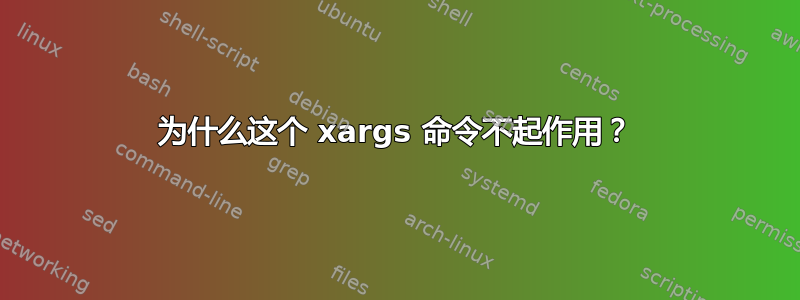 为什么这个 xargs 命令不起作用？