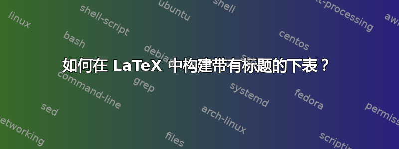 如何在 LaTeX 中构建带有标题的下表？