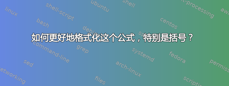 如何更好地格式化这个公式，特别是括号？