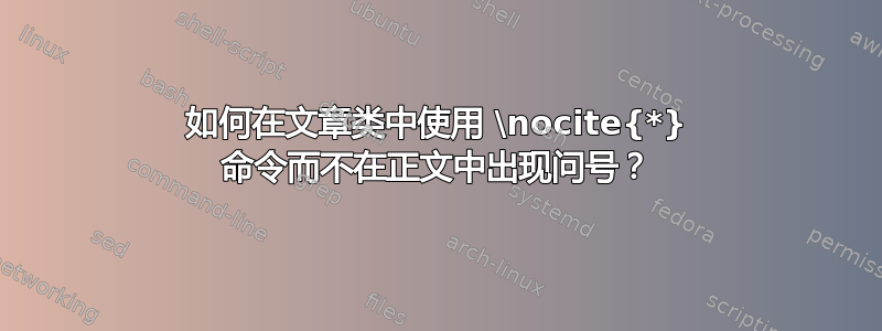 如何在文章类中使用 \nocite{*} 命令而不在正文中出现问号？