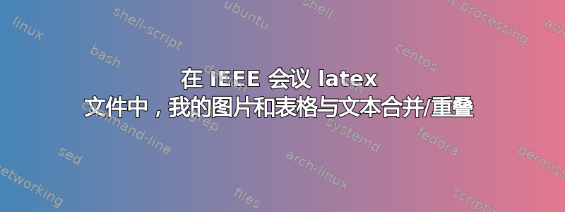 在 IEEE 会议 latex 文件中，我的图片和表格与文本合并/重叠