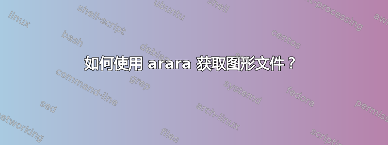 如何使用 arara 获取图形文件？