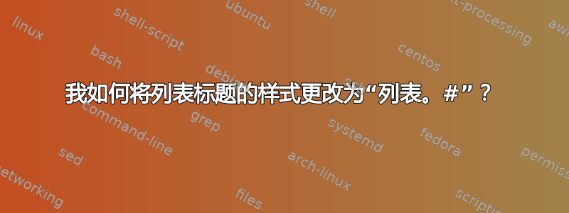 我如何将列表标题的样式更改为“列表。#”？