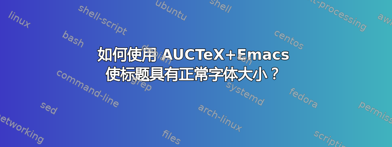 如何使用 AUCTeX+Emacs 使标题具有正常字体大小？