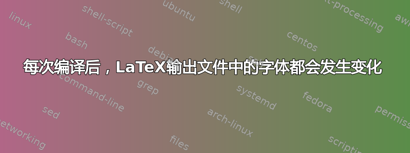 每次编译后，LaTeX输出文件中的字体都会发生变化