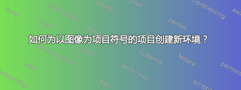 如何为以图像为项目符号的项目创建新环境？