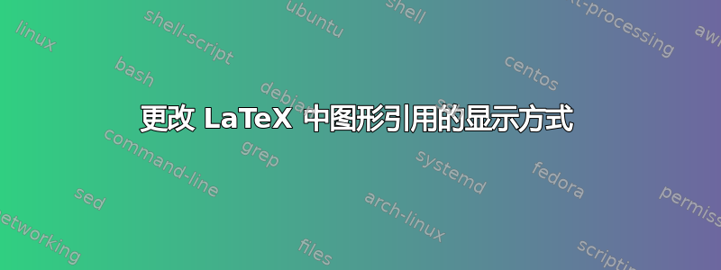 更改 LaTeX 中图形引用的显示方式