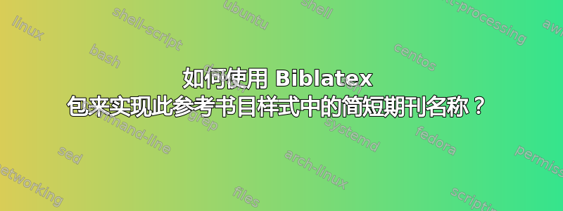 如何使用 Biblatex 包来实现此参考书目样式中的简短期刊名称？