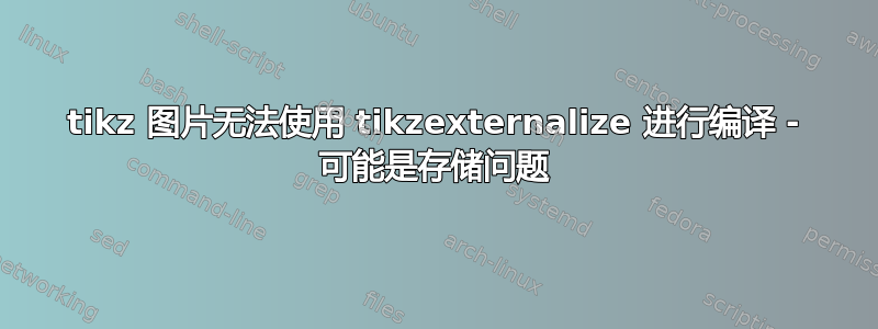 tikz 图片无法使用 tikzexternalize 进行编译 - 可能是存储问题