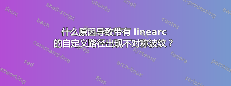 什么原因导致带有 linearc 的自定义路径出现不对称波纹？