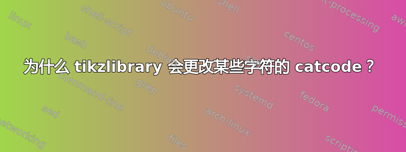 为什么 tikzlibrary 会更改某些字符的 catcode？