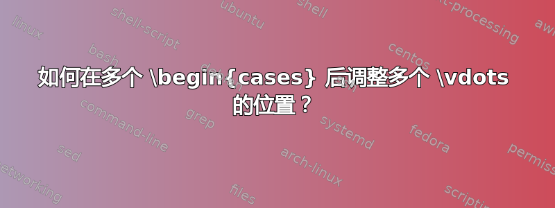 如何在多个 \begin{cases} 后调整多个 \vdots 的位置？