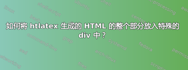 如何将 htlatex 生成的 HTML 的整个部分放入特殊的 div 中？