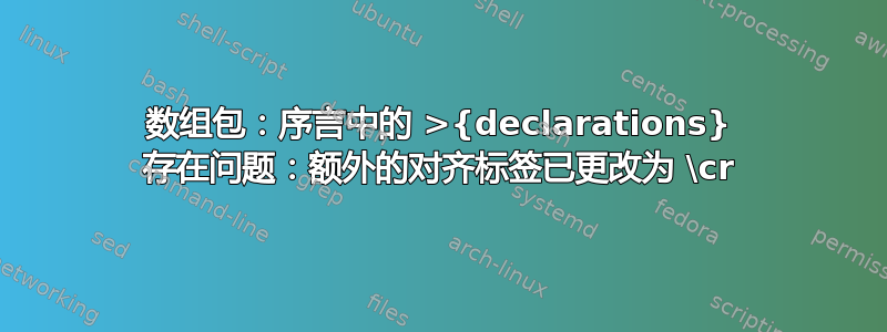 数组包：序言中的 >{declarations} 存在问题：额外的对齐标签已更改为 \cr