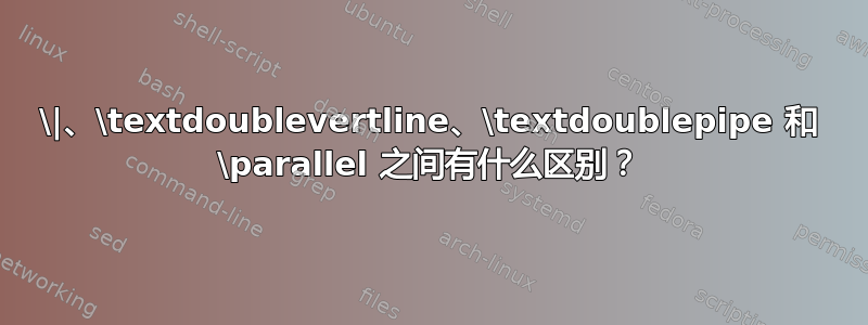 \|、\textdoublevertline、\textdoublepipe 和 \parallel 之间有什么区别？