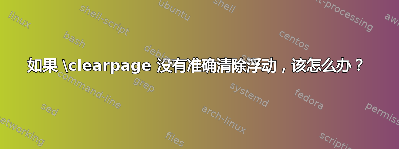 如果 \clearpage 没有准确清除浮动，该怎么办？