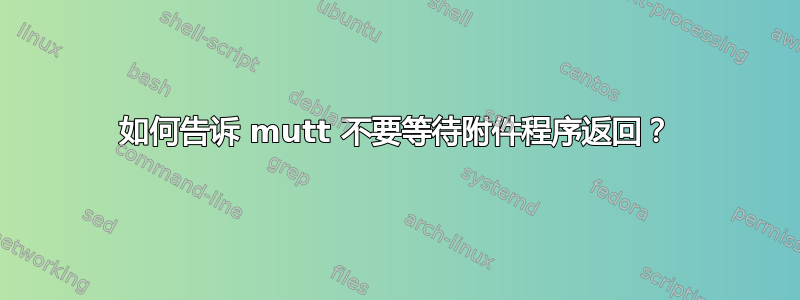 如何告诉 mutt 不要等待附件程序返回？