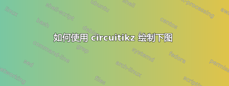 如何使用 circuitikz 绘制下图