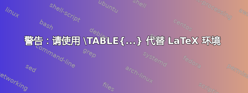 警告：请使用 \TABLE{...} 代替 LaTeX 环境