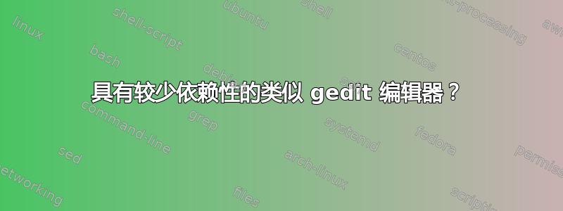 具有较少依赖性的类似 gedit 编辑器？