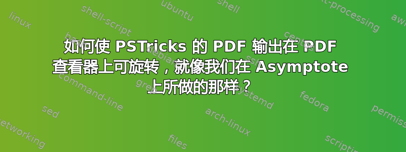 如何使 PSTricks 的 PDF 输出在 PDF 查看器上可旋转，就像我们在 Asymptote 上所做的那样？