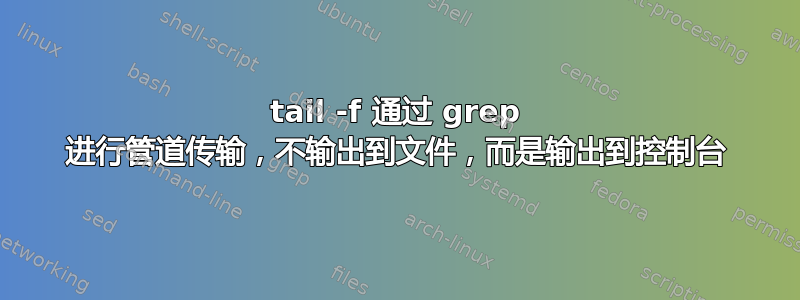 tail -f 通过 grep 进行管道传输，不输出到文件，而是输出到控制台