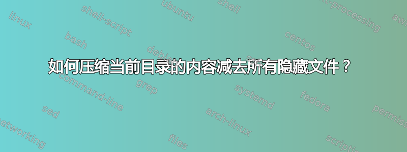 如何压缩当前目录的内容减去所有隐藏文件？