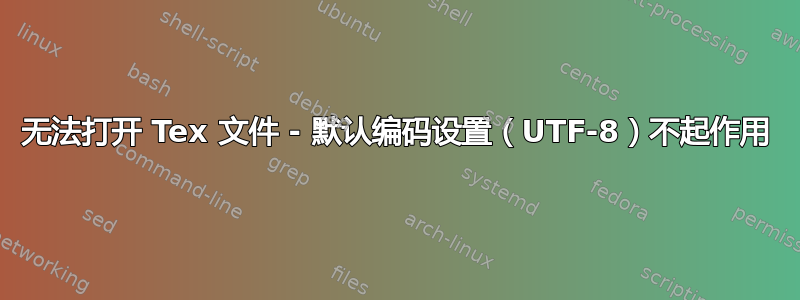 无法打开 Tex 文件 - 默认编码设置（UTF-8）不起作用