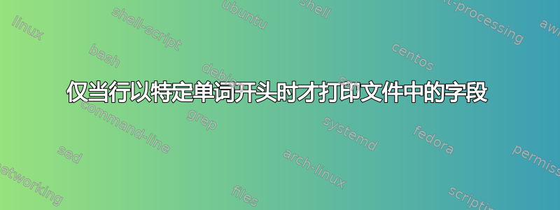 仅当行以特定单词开头时才打印文件中的字段