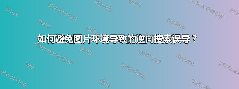 如何避免图片环境导致的逆向搜索误导？