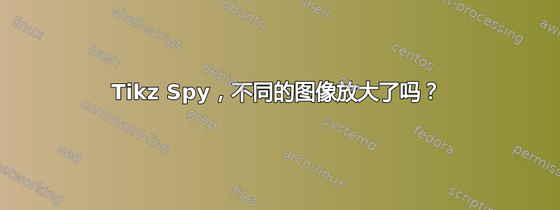 Tikz Spy，不同的图像放大了吗？