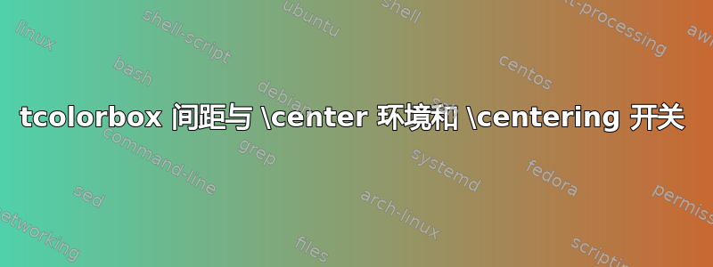 tcolorbox 间距与 \center 环境和 \centering 开关