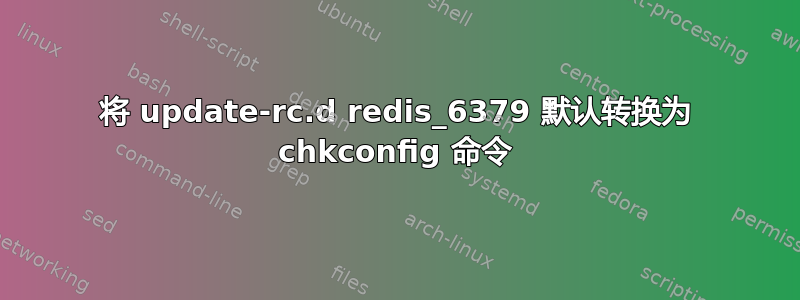 将 update-rc.d redis_6379 默认转换为 chkconfig 命令