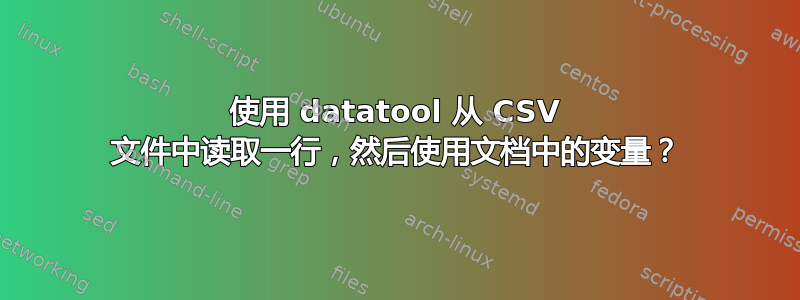 使用 datatool 从 CSV 文件中读取一行，然后使用文档中的变量？