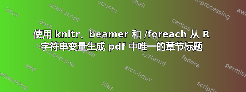 使用 knitr、beamer 和 /foreach 从 R 字符串变量生成 pdf 中唯一的章节标题