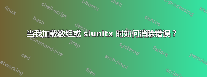 当我加载数组或 siunitx 时如何消除错误？