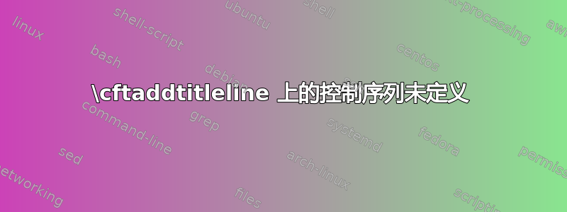 \cftaddtitleline 上的控制序列未定义