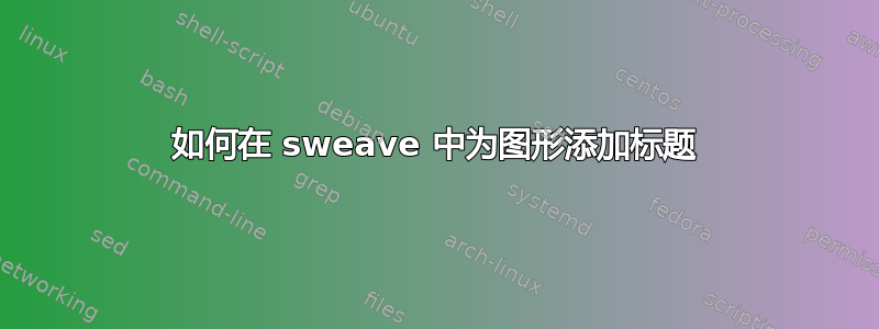 如何在 sweave 中为图形添加标题