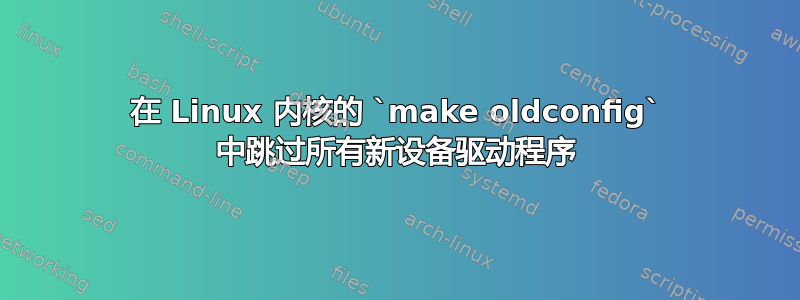 在 Linux 内核的 `make oldconfig` 中跳过所有新设备驱动程序